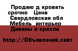 Продаю д-кровать срочно › Цена ­ 7 000 - Свердловская обл. Мебель, интерьер » Диваны и кресла   
